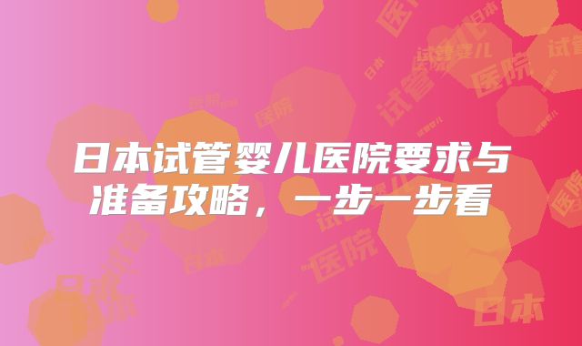 日本试管婴儿医院要求与准备攻略，一步一步看