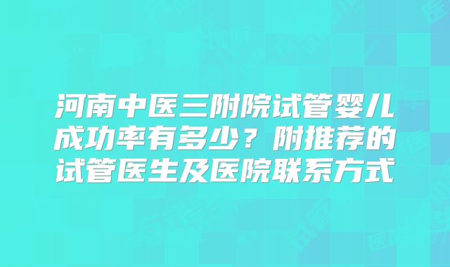 河南中医三附院试管婴儿成功率有多少？附推荐的试管医生及医院联系方式