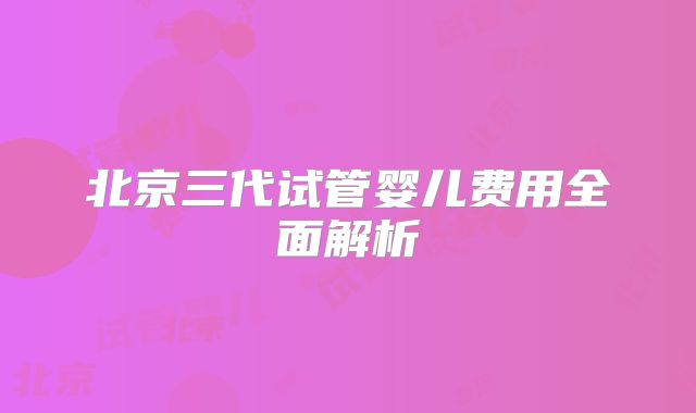 北京三代试管婴儿费用全面解析