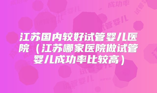 江苏国内较好试管婴儿医院(江苏哪家医院做试管婴儿成功率比较高)
