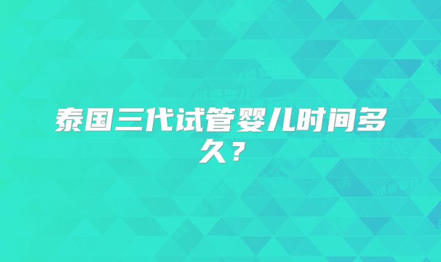泰国三代试管婴儿时间多久?
