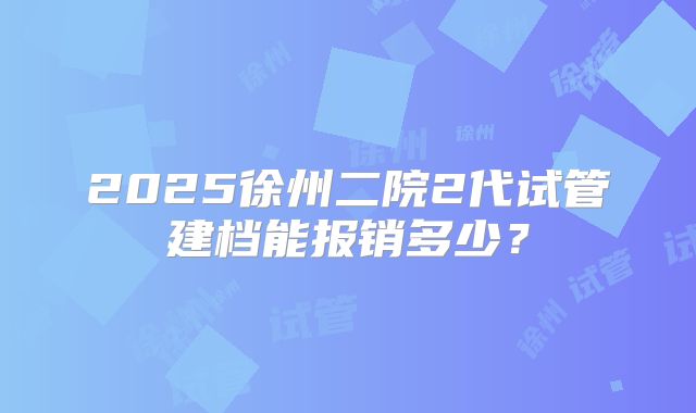 2025徐州二院2代试管建档能报销多少?