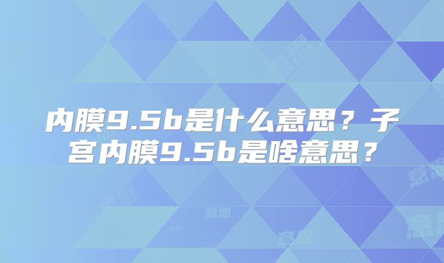 内膜9.5b是什么意思？子宫内膜9.5b是啥意思？