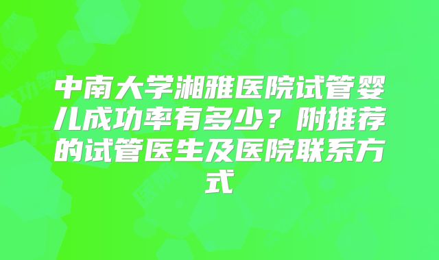 中南大学湘雅医院试管婴儿成功率有多少?附推荐的试管医生及医院联系方式