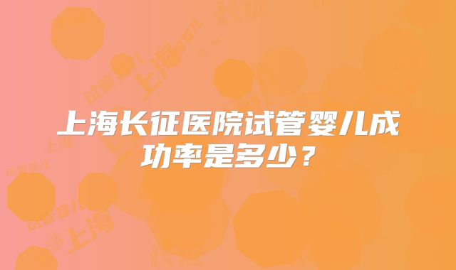 上海长征医院试管婴儿成功率是多少？