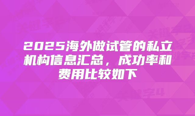 2025海外做试管的私立机构信息汇总,成功率和费用比较如下