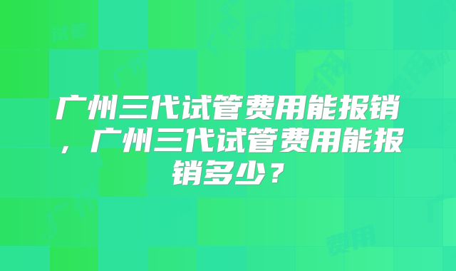 广州三代试管费用能报销，广州三代试管费用能报销多少？