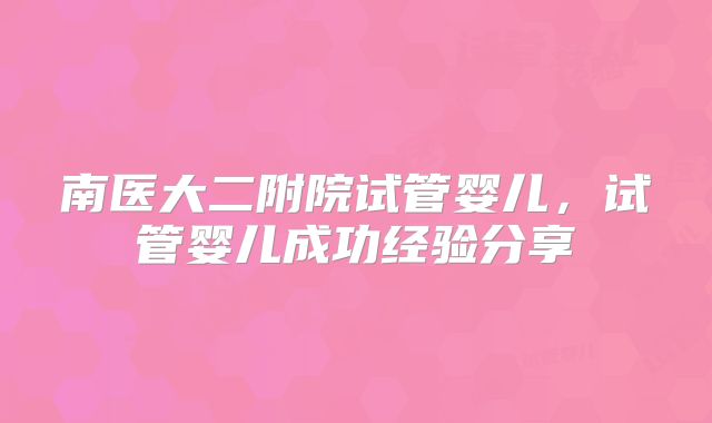 南医大二附院试管婴儿，试管婴儿成功经验分享