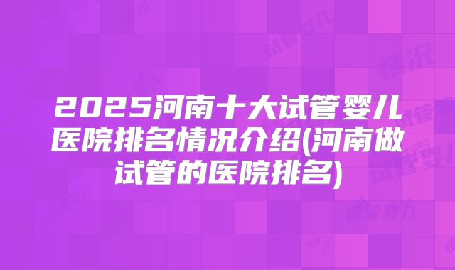 2025河南十大试管婴儿医院排名情况介绍(河南做试管的医院排名)