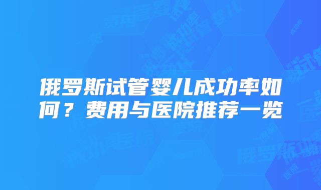 俄罗斯试管婴儿成功率如何？费用与医院推荐一览