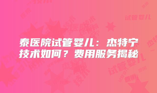 泰医院试管婴儿:杰特宁技术如何?费用服务揭秘