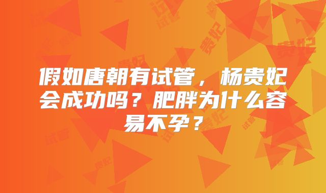 假如唐朝有试管，杨贵妃会成功吗？肥胖为什么容易不孕？