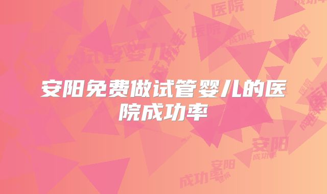 安阳免费做试管婴儿的医院成功率