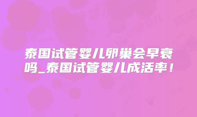 泰国试管婴儿卵巢会早衰吗_泰国试管婴儿成活率!