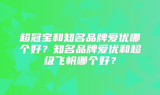 超冠宝和知名品牌爱优哪个好？知名品牌爱优和超级飞帆哪个好？