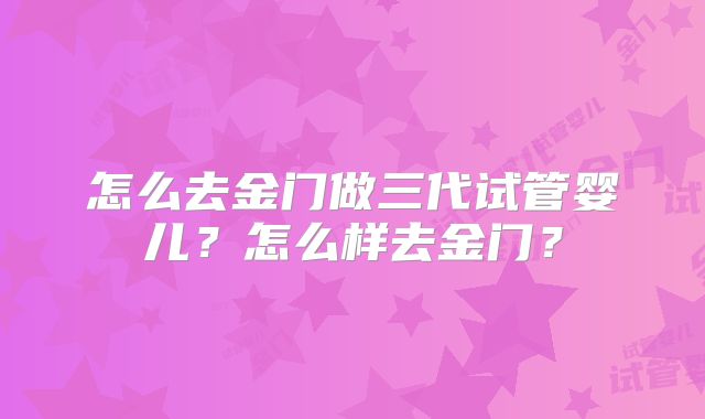 怎么去金门做三代试管婴儿？怎么样去金门？