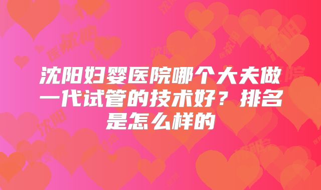 沈阳妇婴医院哪个大夫做一代试管的技术好？排名是怎么样的