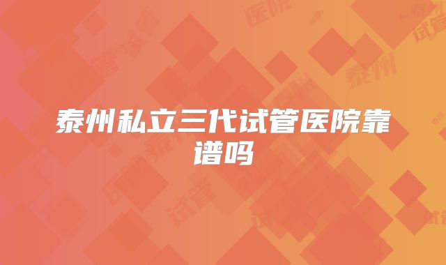 泰州私立三代试管医院靠谱吗