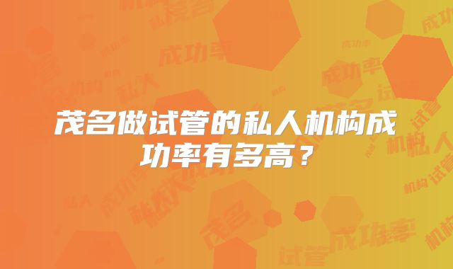 茂名做试管的私人机构成功率有多高？