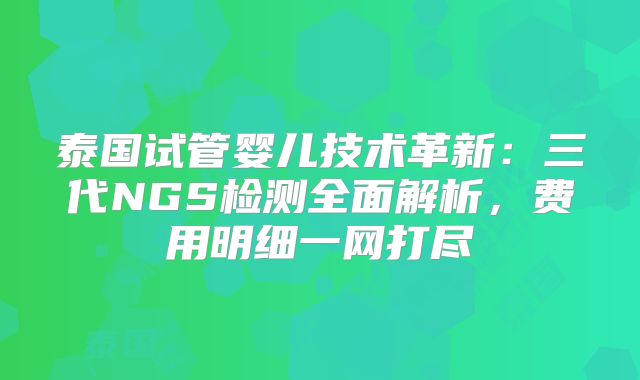 泰国试管婴儿技术革新：三代NGS检测全面解析，费用明细一网打尽