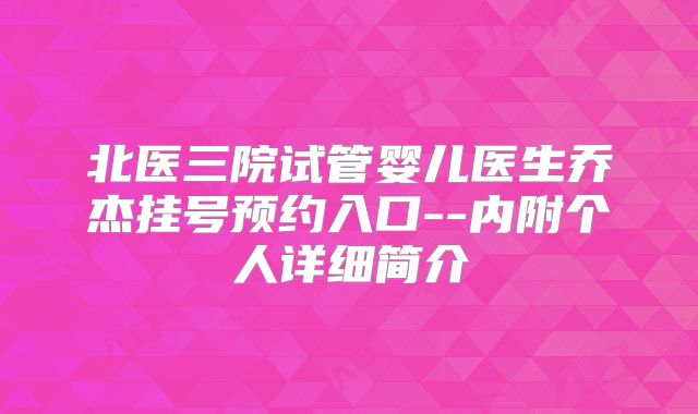 北医三院试管婴儿医生乔杰挂号预约入口--内附个人详细简介
