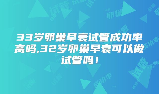 33岁卵巢早衰试管成功率高吗,32岁卵巢早衰可以做试管吗!