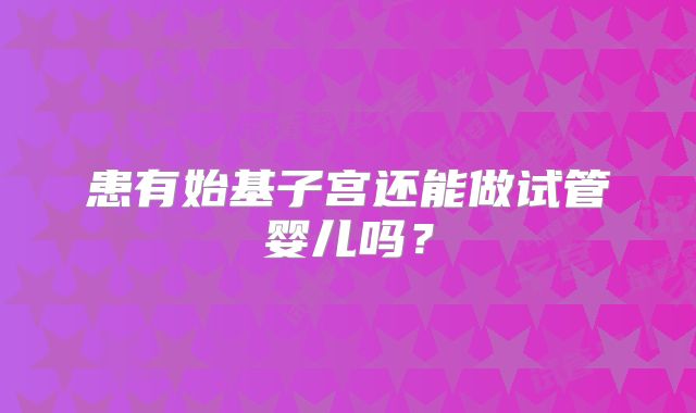 患有始基子宫还能做试管婴儿吗？
