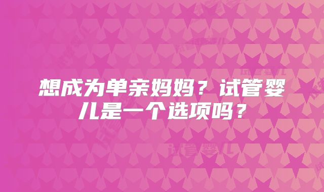 想成为单亲妈妈？试管婴儿是一个选项吗？