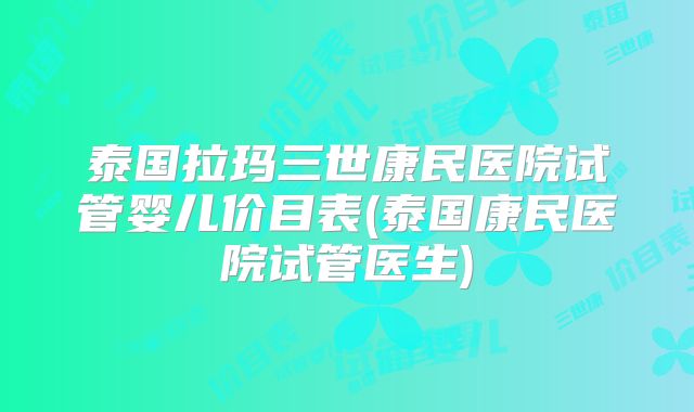 泰国拉玛三世康民医院试管婴儿价目表(泰国康民医院试管医生)