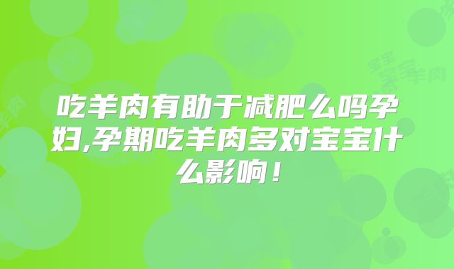 吃羊肉有助于减肥么吗孕妇,孕期吃羊肉多对宝宝什么影响!