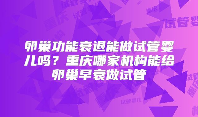 卵巢功能衰退能做试管婴儿吗？重庆哪家机构能给卵巢早衰做试管