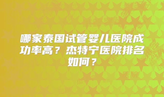 哪家泰国试管婴儿医院成功率高？杰特宁医院排名如何？