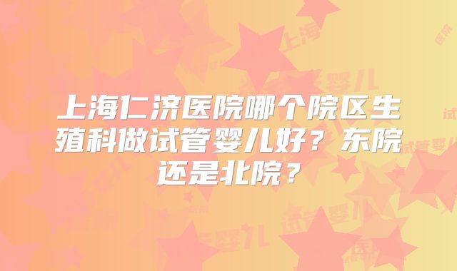 上海仁济医院哪个院区生殖科做试管婴儿好？东院还是北院？