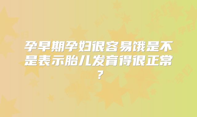 孕早期孕妇很容易饿是不是表示胎儿发育得很正常?
