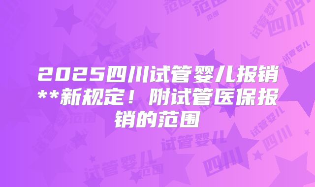 2025四川试管婴儿报销**新规定！附试管医保报销的范围