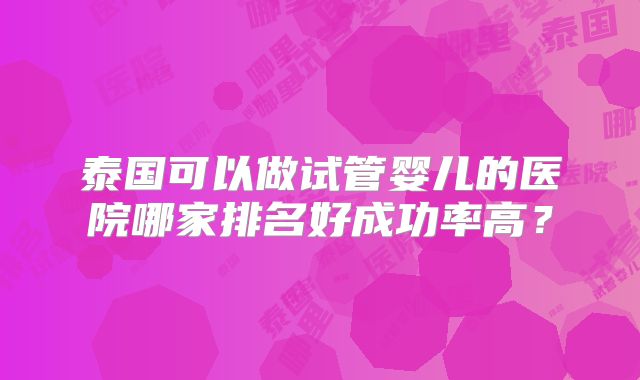 泰国可以做试管婴儿的医院哪家排名好成功率高？