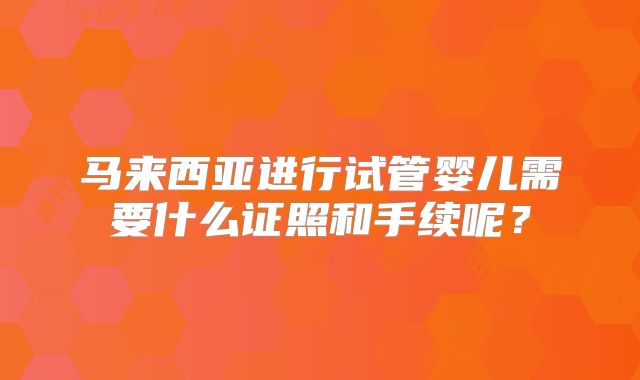 马来西亚进行试管婴儿需要什么证照和手续呢？