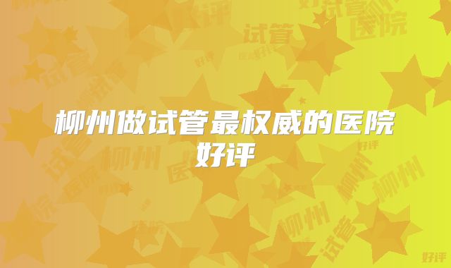 柳州做试管最权威的医院好评