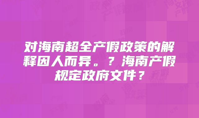 对海南超全产假政策的解释因人而异。？海南产假规定政府文件？