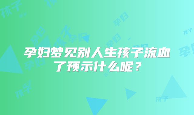 孕妇梦见别人生孩子流血了预示什么呢？