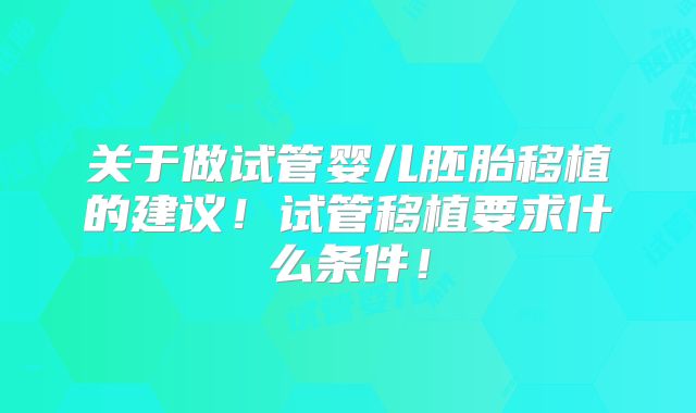 关于做试管婴儿胚胎移植的建议！试管移植要求什么条件！