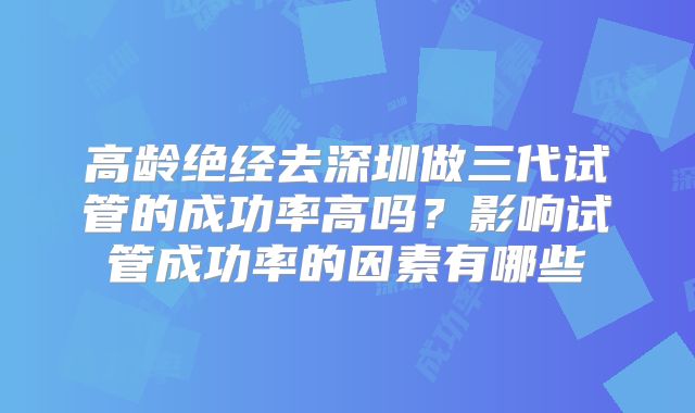 高龄绝经去深圳做三代试管的成功率高吗?影响试管成功率的因素有哪些