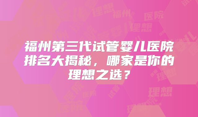 福州第三代试管婴儿医院排名大揭秘，哪家是你的理想之选？