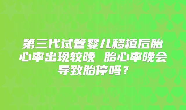 第三代试管婴儿移植后胎心率出现较晚 胎心率晚会导致胎停吗？