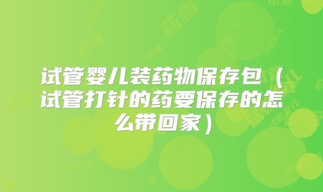 试管婴儿装药物保存包（试管打针的药要保存的怎么带回家）
