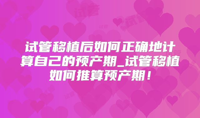 试管移植后如何正确地计算自己的预产期_试管移植如何推算预产期！