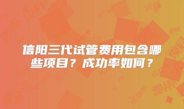 信阳三代试管费用包含哪些项目？成功率如何？