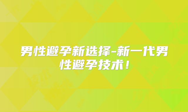 男性避孕新选择-新一代男性避孕技术！