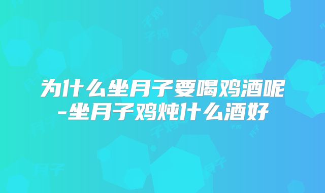为什么坐月子要喝鸡酒呢-坐月子鸡炖什么酒好