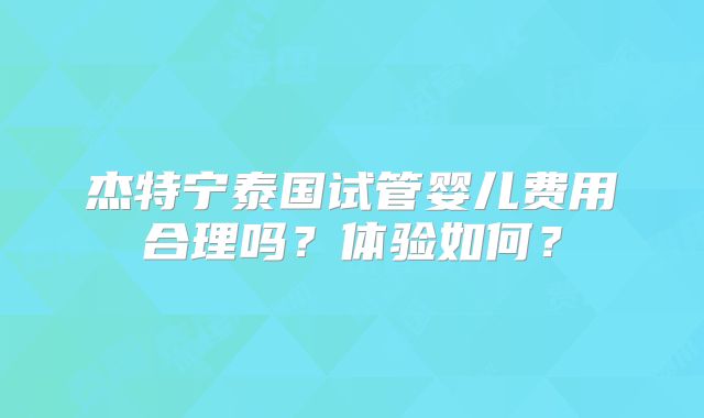 杰特宁泰国试管婴儿费用合理吗?体验如何?